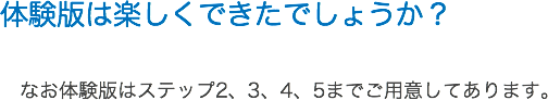 体験版は楽しくできたでしょうか？ なお体験版はステップ2、3、4、5までご用意してあります。
